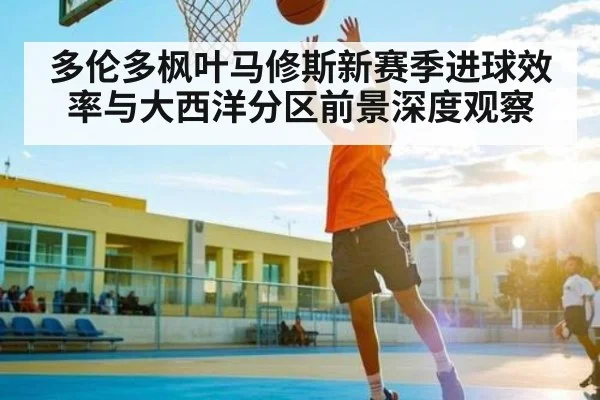 多伦多枫叶马修斯新赛季进球效率与大西洋分区前景深度观察