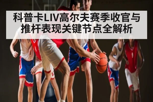科普卡LIV高尔夫赛季收官与推杆表现关键节点全解析